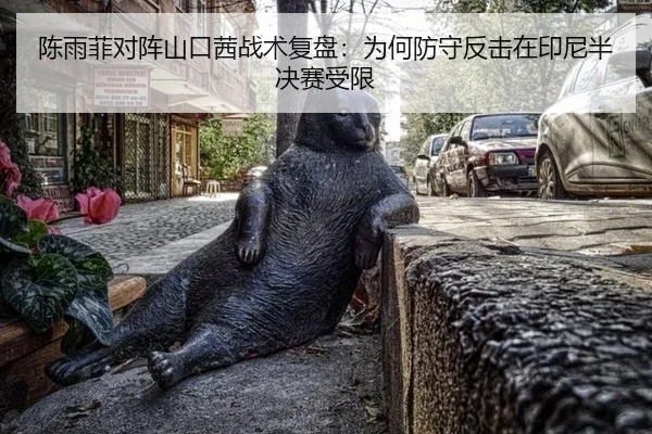 陈雨菲对阵山口茜战术复盘：为何防守反击在印尼半决赛受限