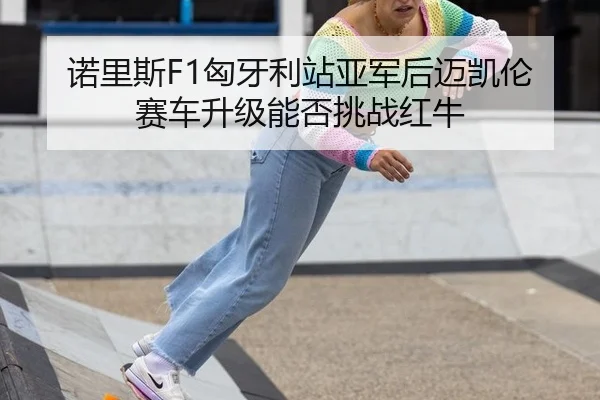 诺里斯F1匈牙利站亚军后迈凯伦赛车升级能否挑战红牛