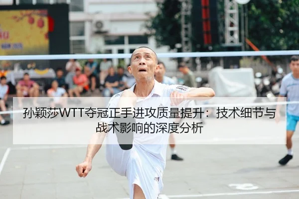 孙颖莎WTT夺冠正手进攻质量提升：技术细节与战术影响的深度分析